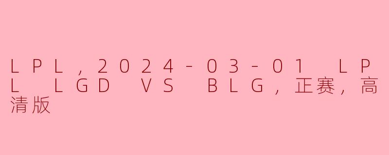 LPL，2024-03-01 LPL LGD VS BLG，正赛，高清版